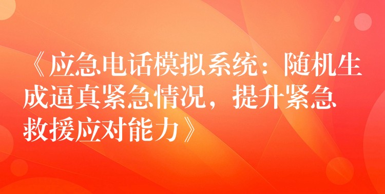  《應(yīng)急電話模擬系統(tǒng)：隨機(jī)生成逼真緊急情況，提升緊急救援應(yīng)對(duì)能力》