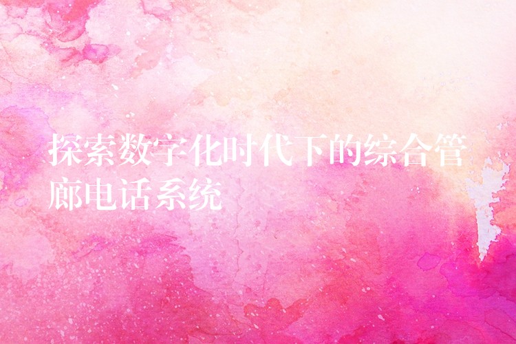  探索數(shù)字化時代下的綜合管廊電話系統(tǒng)