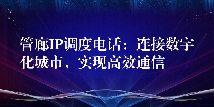 管廊IP調度電話：連接數(shù)字化城市，實現(xiàn)高效通信