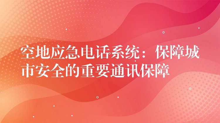 空地應(yīng)急電話系統(tǒng):保障城市安全的重要通訊保障 空地應(yīng)急電話系統(tǒng):保障城市安全的重要通訊保障