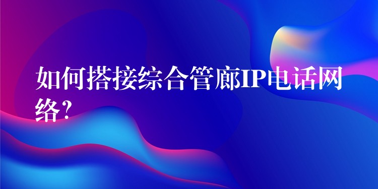 如何搭接綜合管廊IP電話網(wǎng)絡(luò)？