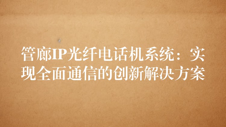 管廊IP光纖電話機(jī)系統(tǒng)：實(shí)現(xiàn)全面通信的創(chuàng)新解決方案