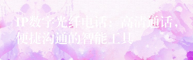  IP數(shù)字光纖電話：高清通話，便捷溝通的智能工具
