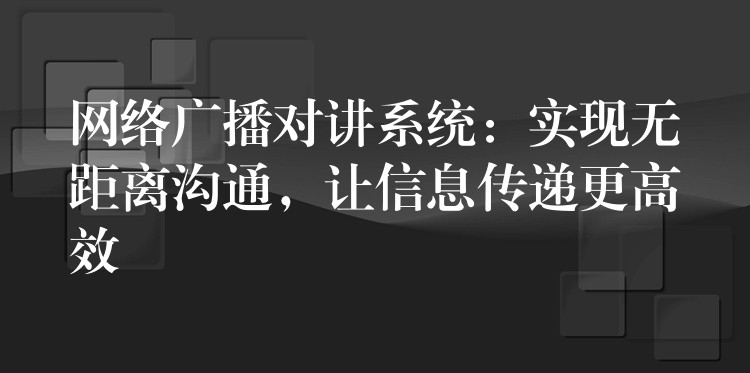 網(wǎng)絡(luò)廣播對講系統(tǒng)：實現(xiàn)無距離溝通，讓信息傳遞更高效