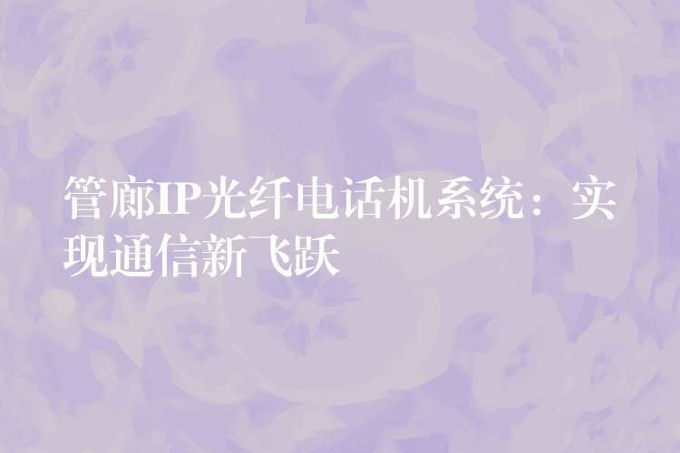  管廊IP光纖電話機系統(tǒng)：實現(xiàn)通信新飛躍