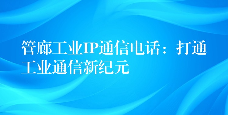 管廊工業(yè)IP通信電話:打通工業(yè)通信新紀元 管廊工業(yè)IP通信電話:打通工業(yè)通信新紀元
