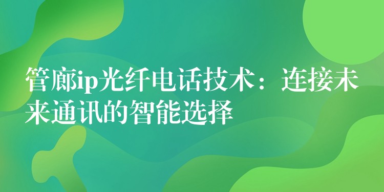  管廊ip光纖電話(huà)技術(shù)：連接未來(lái)通訊的智能選擇