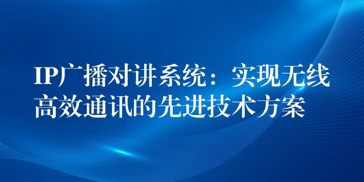  IP廣播對講系統(tǒng)：實現(xiàn)無線高效通訊的先進技術(shù)方案