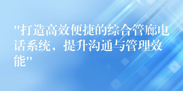 “打造高效便捷的綜合管廊電話系統(tǒng)，提升溝通與管理效能”