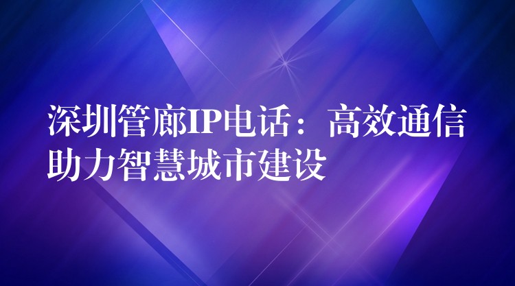 深圳管廊IP電話:高效通信助力智慧城市建設 深圳管廊IP電話:高效通信助力智慧城市建設