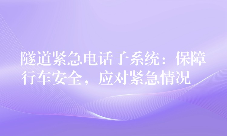 隧道緊急電話子系統(tǒng)：保障行車安全，應(yīng)對(duì)緊急情況