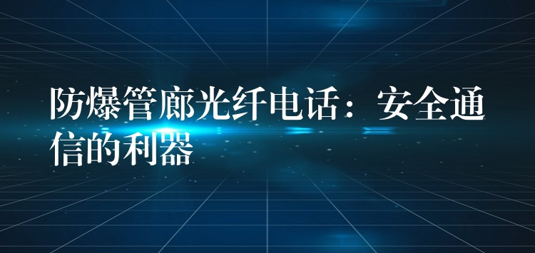 防爆管廊光纖電話:安全通信的利器 防爆管廊光纖電話:安全通信的利器