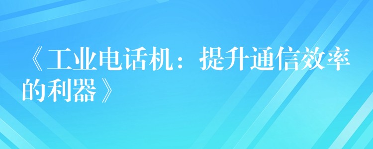 《工業(yè)電話(huà)機(jī)：提升通信效率的利器》