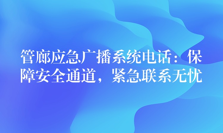 管廊應(yīng)急廣播系統(tǒng)電話：保障安全通道，緊急聯(lián)系無憂