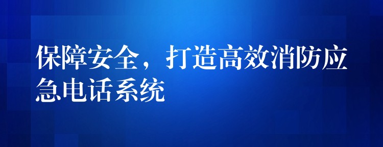 保障安全，打造高效消防應(yīng)急電話系統(tǒng)