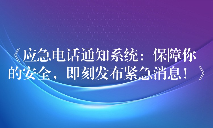 《應急電話通知系統(tǒng)：保障你的安全，即刻發(fā)布緊急消息！》