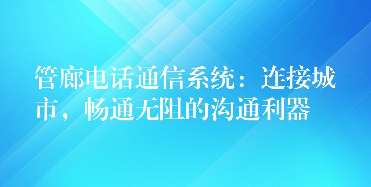  管廊電話通信系統(tǒng)：連接城市，暢通無阻的溝通利器