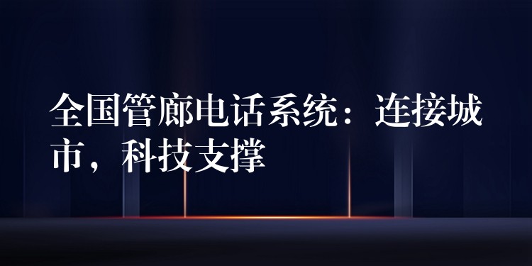 全國管廊電話系統(tǒng)：連接城市，科技支撐
