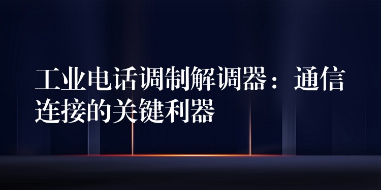 工業(yè)電話調(diào)制解調(diào)器:通信連接的關(guān)鍵利器 工業(yè)電話調(diào)制解調(diào)器:通信連接的關(guān)鍵利器