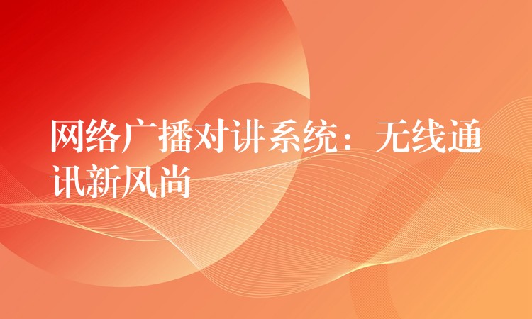 網(wǎng)絡(luò)廣播對(duì)講系統(tǒng):無(wú)線通訊新風(fēng)尚 網(wǎng)絡(luò)廣播對(duì)講系統(tǒng):無(wú)線通訊新風(fēng)尚