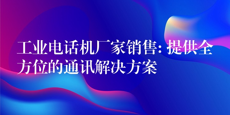  工業(yè)電話機(jī)廠家銷售: 提供全方位的通訊解決方案