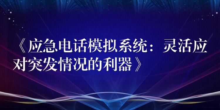 《應急電話模擬系統(tǒng):靈活應對突發(fā)情況的利器》 《應急電話模擬系統(tǒng):靈活應對突發(fā)情況的利器》