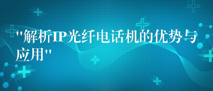 “解析IP光纖電話機的優(yōu)勢與應(yīng)用” “解析IP光纖電話機的優(yōu)勢與應(yīng)用”