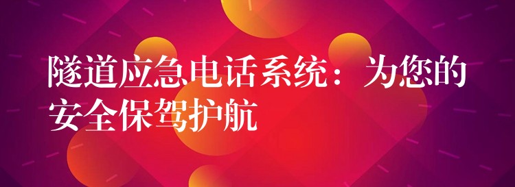  隧道應(yīng)急電話(huà)系統(tǒng)：為您的安全保駕護(hù)航
