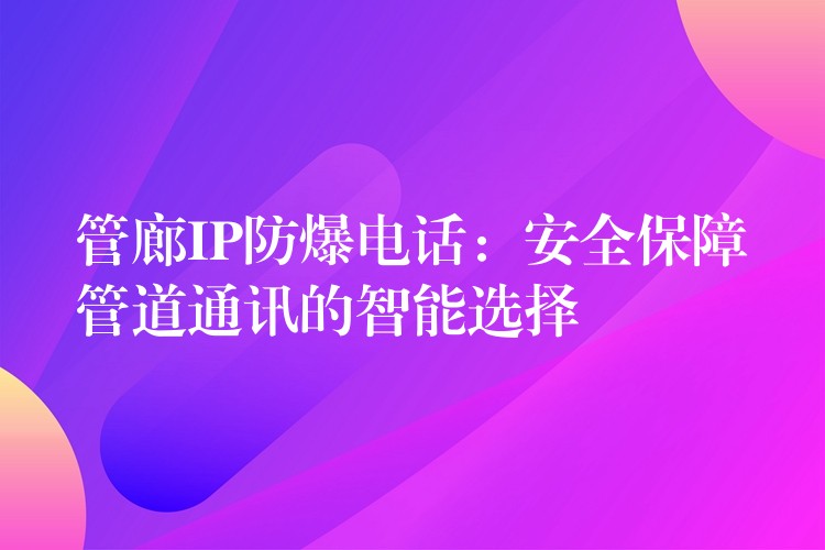 管廊IP防爆電話:安全保障管道通訊的智能選擇 管廊IP防爆電話:安全保障管道通訊的智能選擇