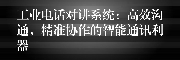  工業(yè)電話對(duì)講系統(tǒng)：高效溝通，精準(zhǔn)協(xié)作的智能通訊利器