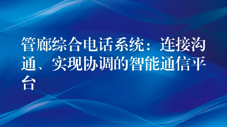 管廊綜合電話系統(tǒng)：連接溝通、實現(xiàn)協(xié)調的智能通信平臺