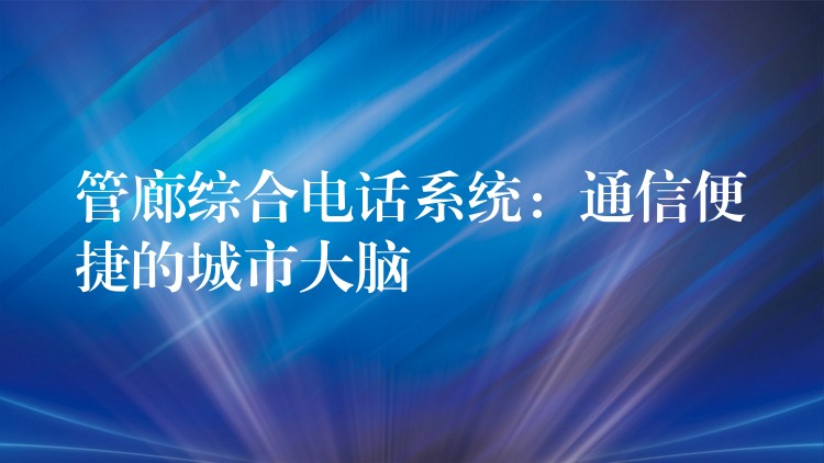 管廊綜合電話(huà)系統(tǒng):通信便捷的城市大腦 管廊綜合電話(huà)系統(tǒng):通信便捷的城市大腦