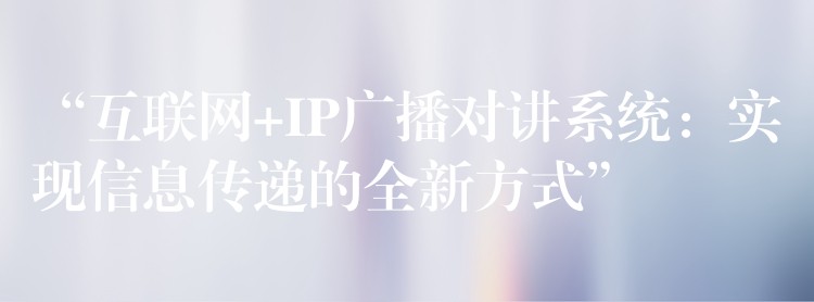 “互聯(lián)網(wǎng)+IP廣播對(duì)講系統(tǒng):實(shí)現(xiàn)信息傳遞的全新方式” “互聯(lián)網(wǎng)+IP廣播對(duì)講系統(tǒng):實(shí)現(xiàn)信息傳遞的全新方式”