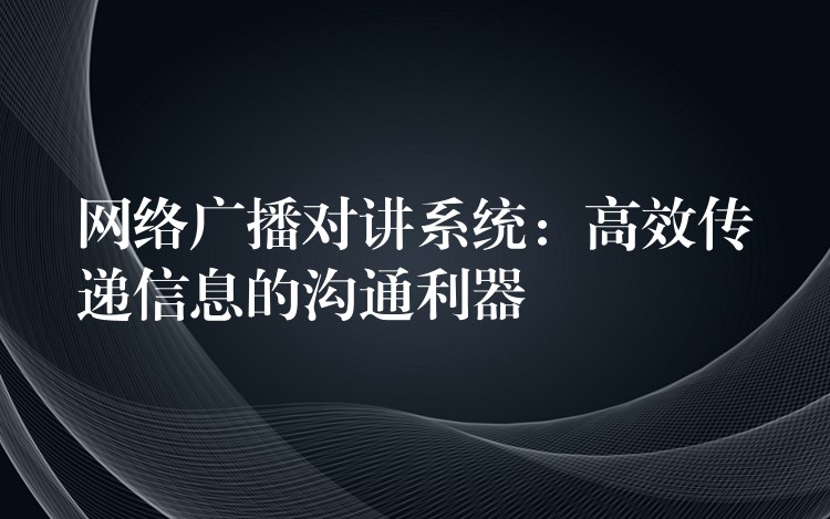 網(wǎng)絡(luò)廣播對(duì)講系統(tǒng):高效傳遞信息的溝通利器 網(wǎng)絡(luò)廣播對(duì)講系統(tǒng):高效傳遞信息的溝通利器