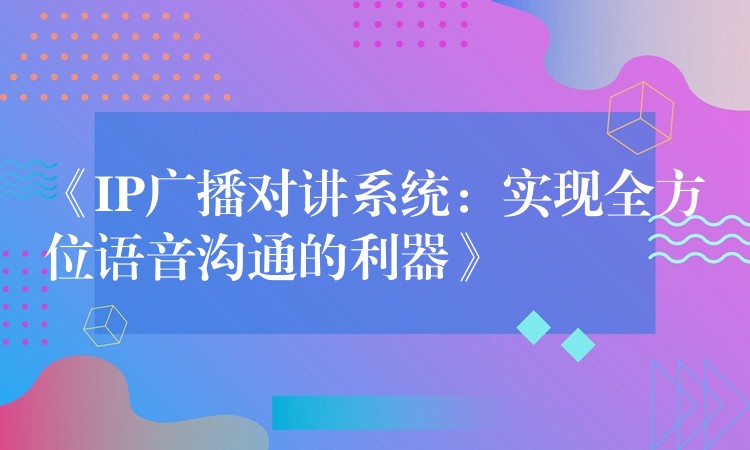 《IP廣播對(duì)講系統(tǒng):實(shí)現(xiàn)全方位語(yǔ)音溝通的利器》 《IP廣播對(duì)講系統(tǒng):實(shí)現(xiàn)全方位語(yǔ)音溝通的利器》