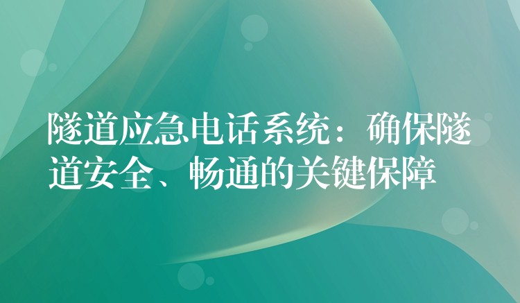 隧道應(yīng)急電話系統(tǒng)：確保隧道安全、暢通的關(guān)鍵保障
