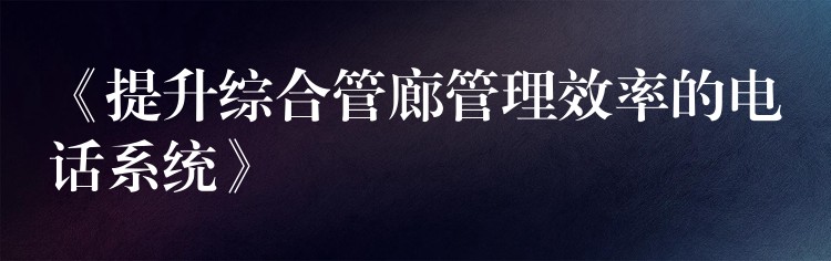 《提升綜合管廊管理效率的電話系統(tǒng)》