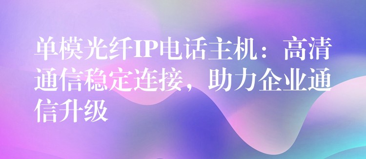 單模光纖IP電話主機(jī)：高清通信穩(wěn)定連接，助力企業(yè)通信升級(jí)