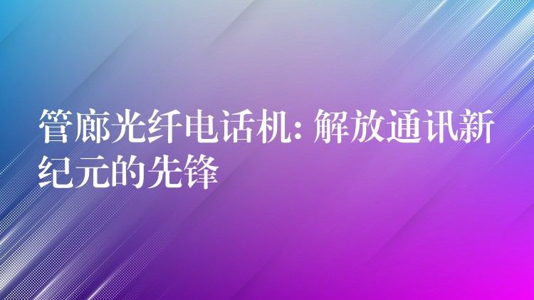 管廊光纖電話機(jī): 解放通訊新紀(jì)元的先鋒 管廊光纖電話機(jī): 解放通訊新紀(jì)元的先鋒
