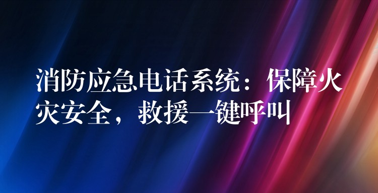  消防應(yīng)急電話系統(tǒng)：保障火災(zāi)安全，救援一鍵呼叫