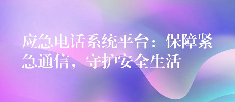 應(yīng)急電話系統(tǒng)平臺：保障緊急通信，守護(hù)安全生活