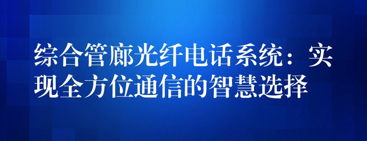 綜合管廊光纖電話系統(tǒng)：實(shí)現(xiàn)全方位通信的智慧選擇
