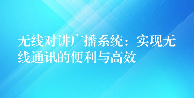 無(wú)線對(duì)講廣播系統(tǒng)：實(shí)現(xiàn)無(wú)線通訊的便利與高效