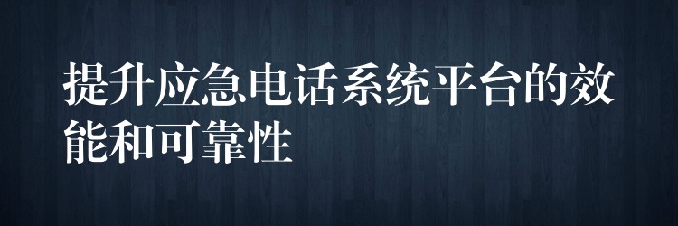 提升應急電話系統(tǒng)平臺的效能和可靠性