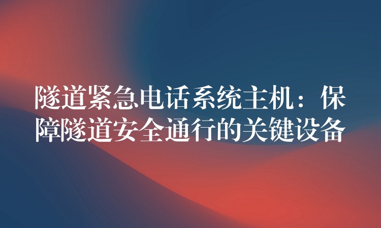  隧道緊急電話系統(tǒng)主機：保障隧道安全通行的關(guān)鍵設(shè)備