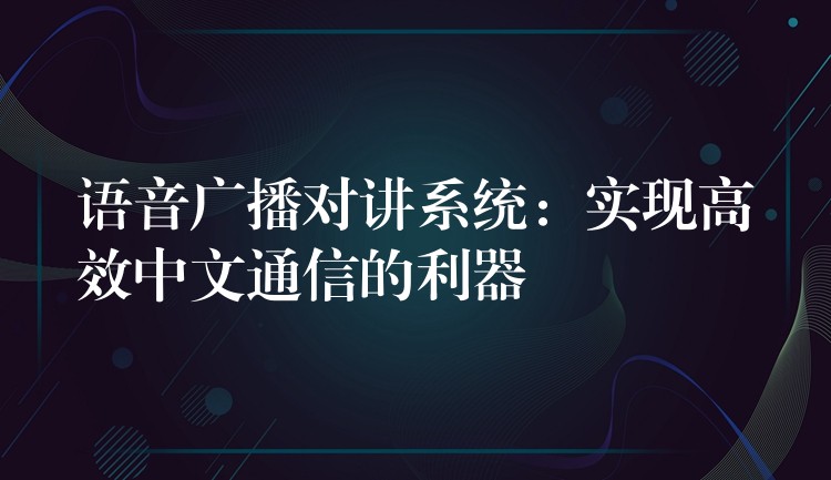語音廣播對講系統(tǒng)：實(shí)現(xiàn)高效中文通信的利器