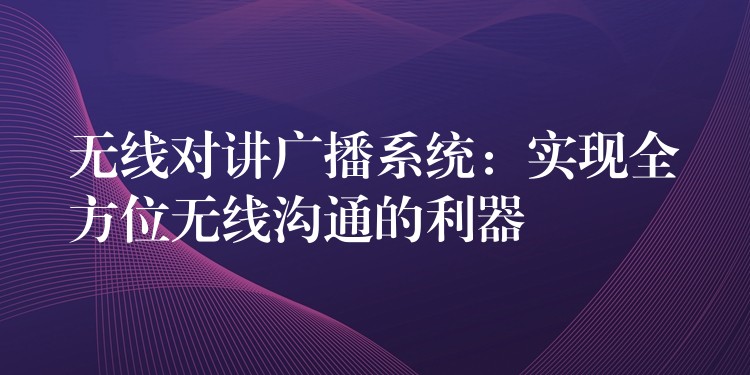 無線對講廣播系統(tǒng):實現(xiàn)全方位無線溝通的利器 無線對講廣播系統(tǒng):實現(xiàn)全方位無線溝通的利器