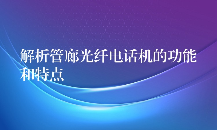 解析管廊光纖電話機的功能和特點