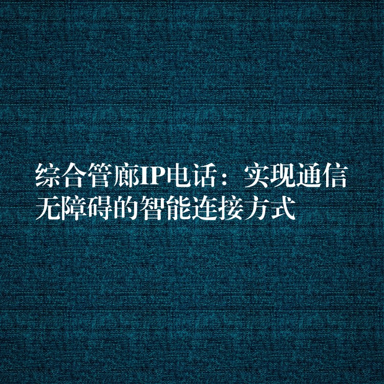 綜合管廊IP電話:實現(xiàn)通信無障礙的智能連接方式 綜合管廊IP電話:實現(xiàn)通信無障礙的智能連接方式