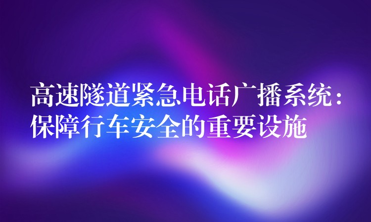  高速隧道緊急電話廣播系統(tǒng)：保障行車安全的重要設施